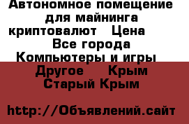 Автономное помещение для майнинга криптовалют › Цена ­ 1 - Все города Компьютеры и игры » Другое   . Крым,Старый Крым